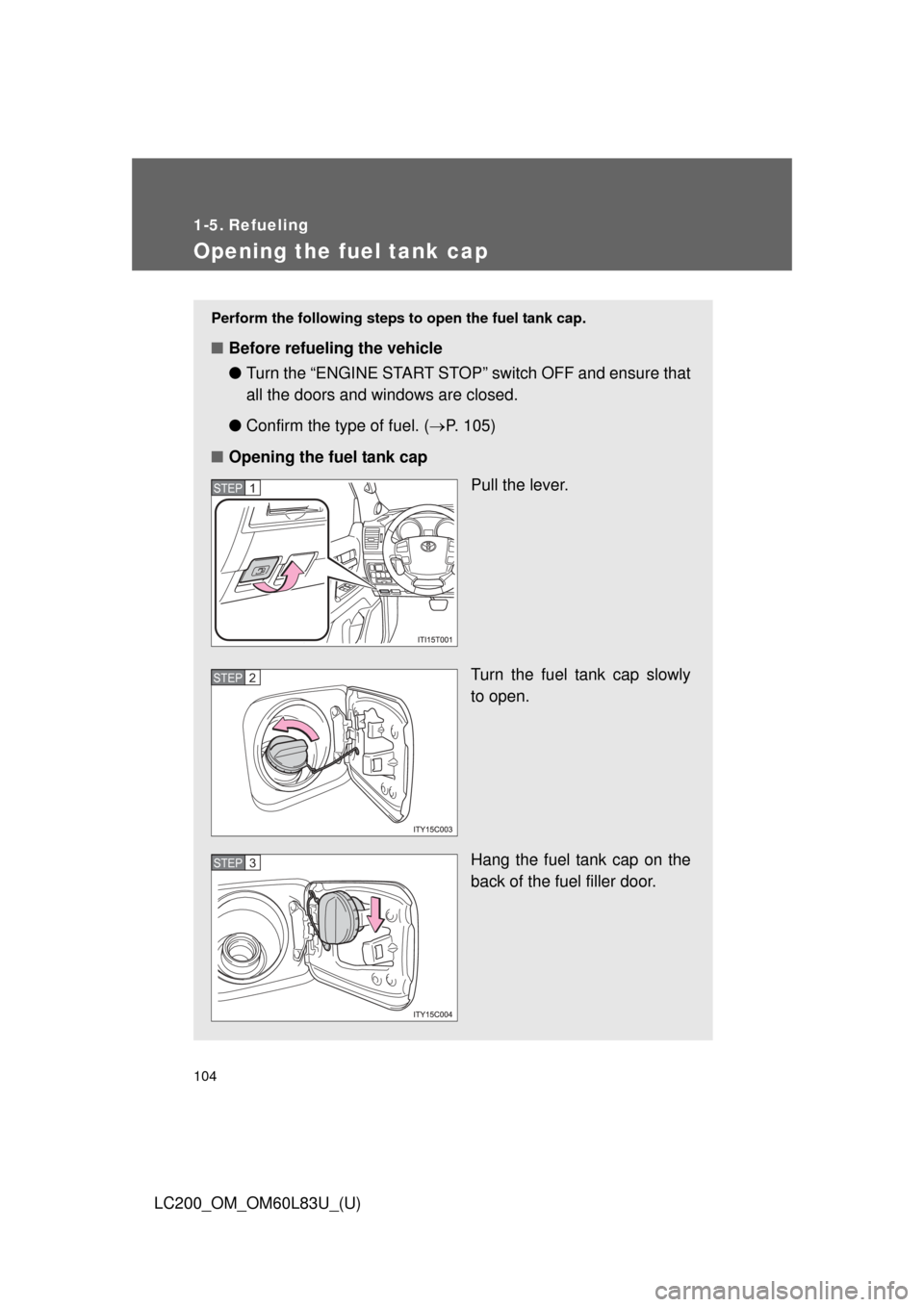 TOYOTA LAND CRUISER 2015 J200 Owners Manual 104
LC200_OM_OM60L83U_(U)
1-5. Refueling
Opening the fuel tank cap
Perform the following steps to open the fuel tank cap. 
■Before refueling the vehicle
●Turn the “ENGINE START STOP” switch OF