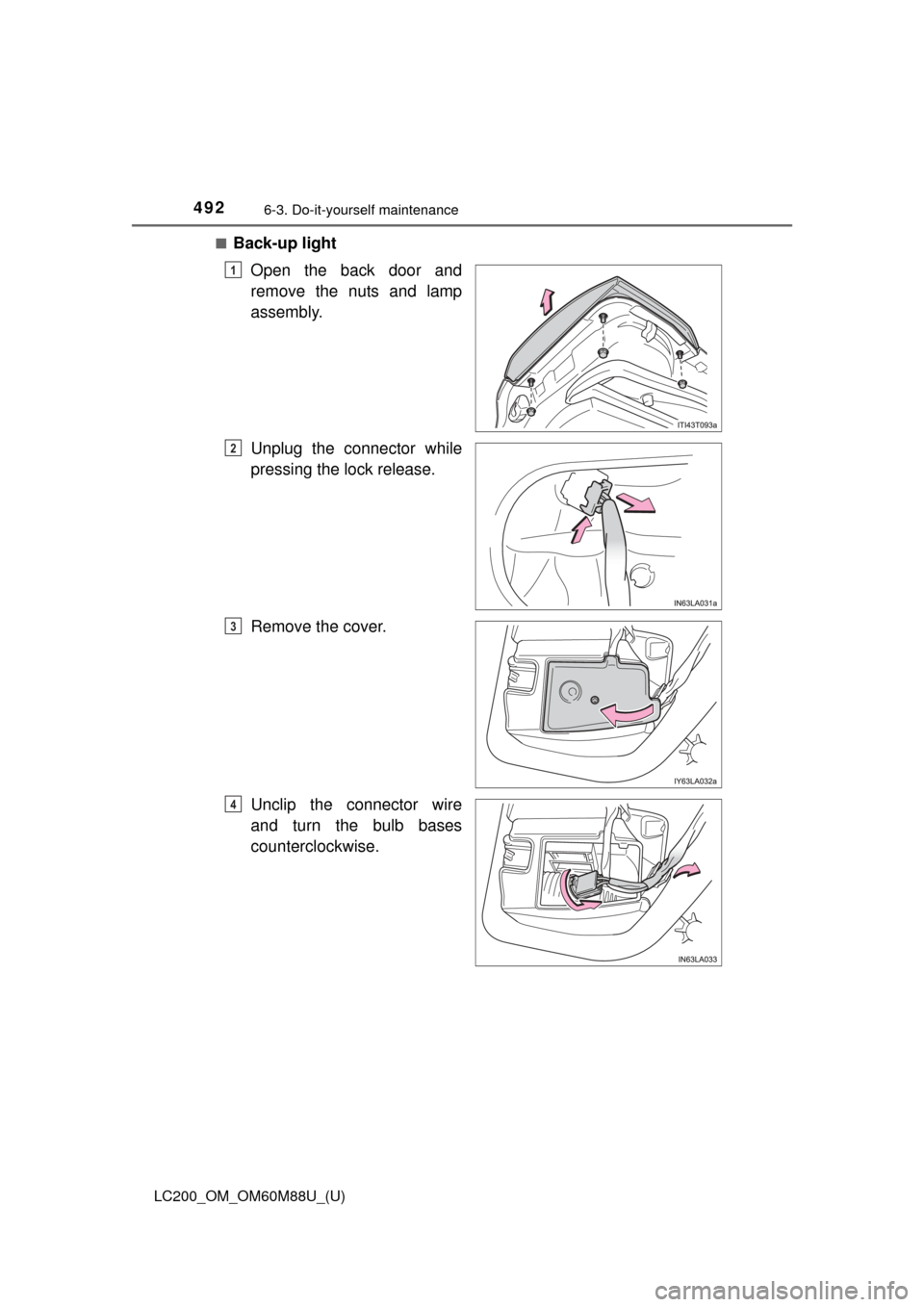 TOYOTA LAND CRUISER 2016 J200 Owners Manual 492
LC200_OM_OM60M88U_(U)
6-3. Do-it-yourself maintenance
■Back-up lightOpen the back door and
remove the nuts and lamp
assembly.
Unplug the connector while
pressing the lock release.
Remove the cov