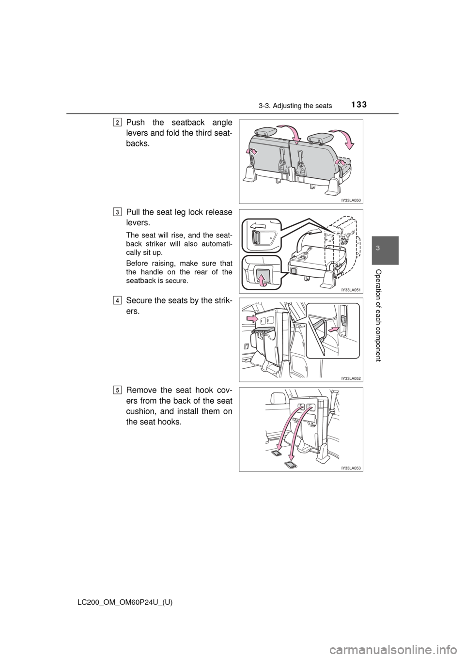 TOYOTA LAND CRUISER 2017 J200 Owners Manual LC200_OM_OM60P24U_(U)
1333-3. Adjusting the seats
3
Operation of each component
Push the seatback angle
levers and fold the third seat-
backs.
Pull the seat leg lock release
levers.
The seat will rise