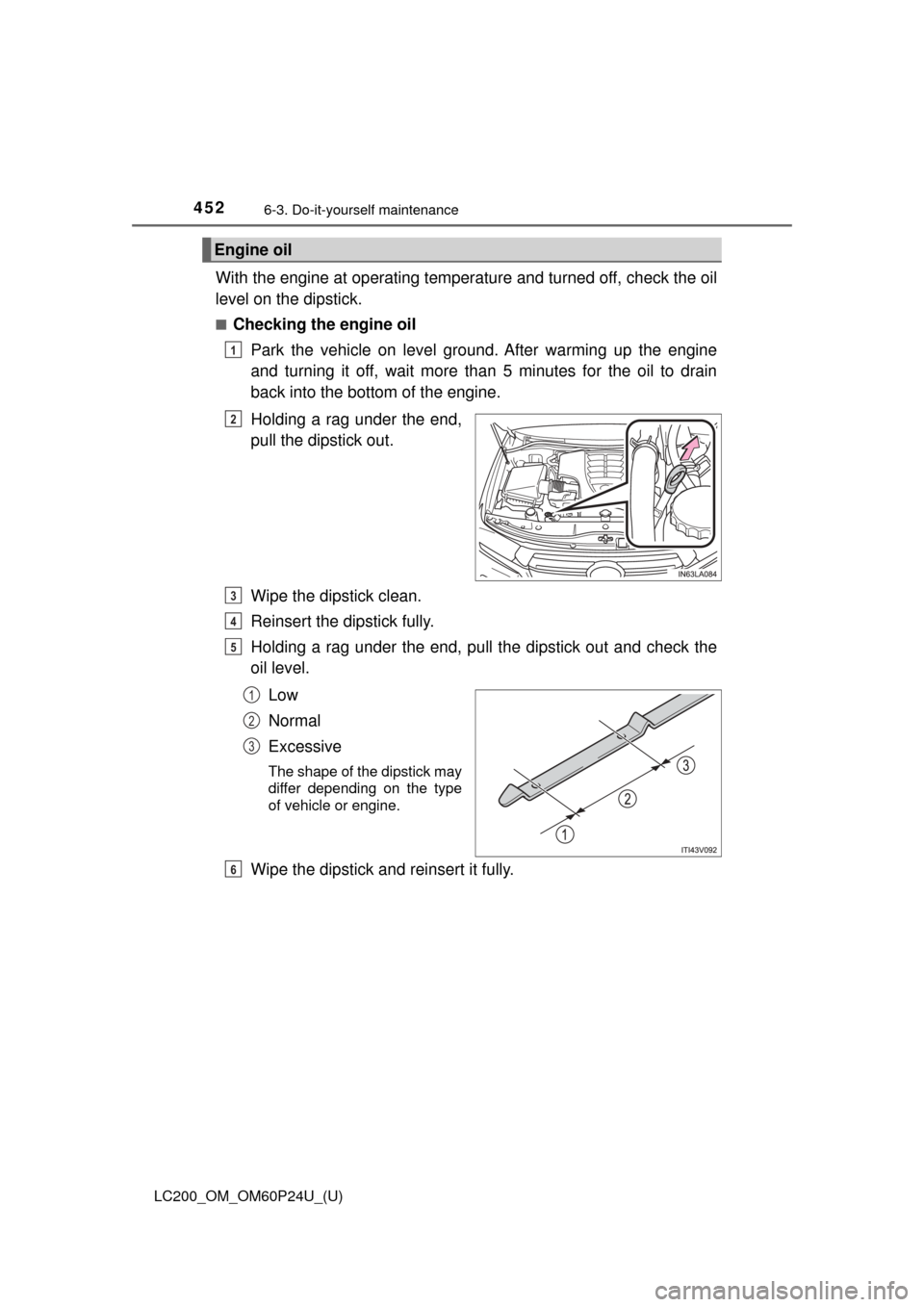 TOYOTA LAND CRUISER 2017 J200 Owners Manual 452
LC200_OM_OM60P24U_(U)
6-3. Do-it-yourself maintenance
With the engine at operating temperature and turned off, check the oil
level on the dipstick.
■Checking the engine oilPark the vehicle on le