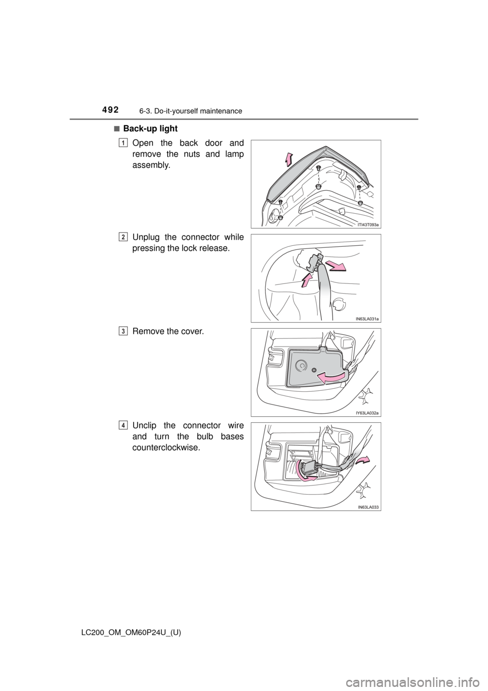 TOYOTA LAND CRUISER 2017 J200 Owners Manual 492
LC200_OM_OM60P24U_(U)
6-3. Do-it-yourself maintenance
■Back-up lightOpen the back door and
remove the nuts and lamp
assembly.
Unplug the connector while
pressing the lock release.
Remove the cov