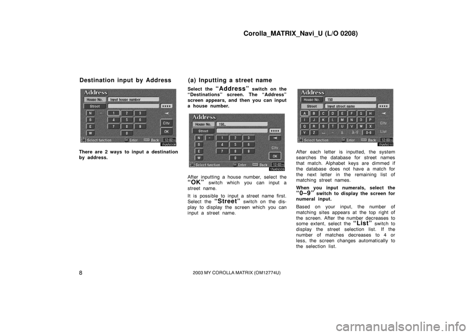 TOYOTA MATRIX 2003 E130 / 1.G Navigation Manual Corolla_MATRIX_Navi_U (L/O 0208)
82003 MY COROLLA MATRIX (OM12774U)
1NAN008
There are 2 ways to input a destination
by address.Select the
“Address” switch on the
“Destinations” screen. The TOYOTA MATRIX 2003 E130 / 1.G Navigation Manual Corolla_MATRIX_Navi_U (L/O 0208)
82003 MY COROLLA MATRIX (OM12774U)
1NAN008
There are 2 ways to input a destination
by address.Select the
“Address” switch on the
“Destinations” screen. The