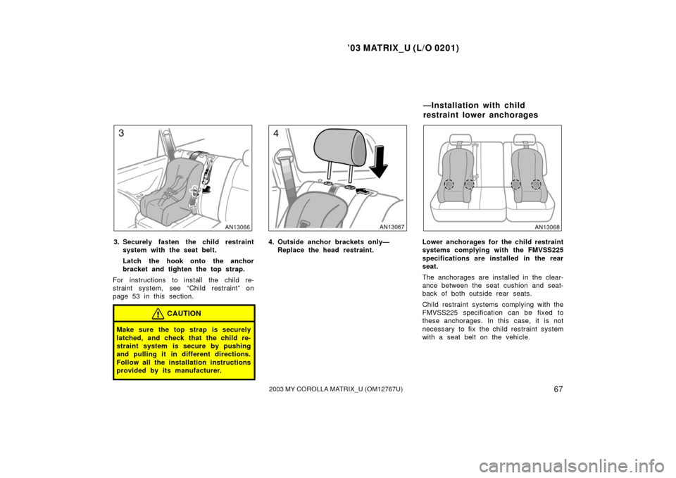 TOYOTA MATRIX 2003 E130 / 1.G Owners Manual ’03 MATRIX_U (L/O 0201)
672003 MY COROLLA MATRIX_U (OM12767U)
3. Securely fasten the child restraintsystem with the seat belt.
Latch the hook onto the anchor
bracket and tighten the top strap.
For i
