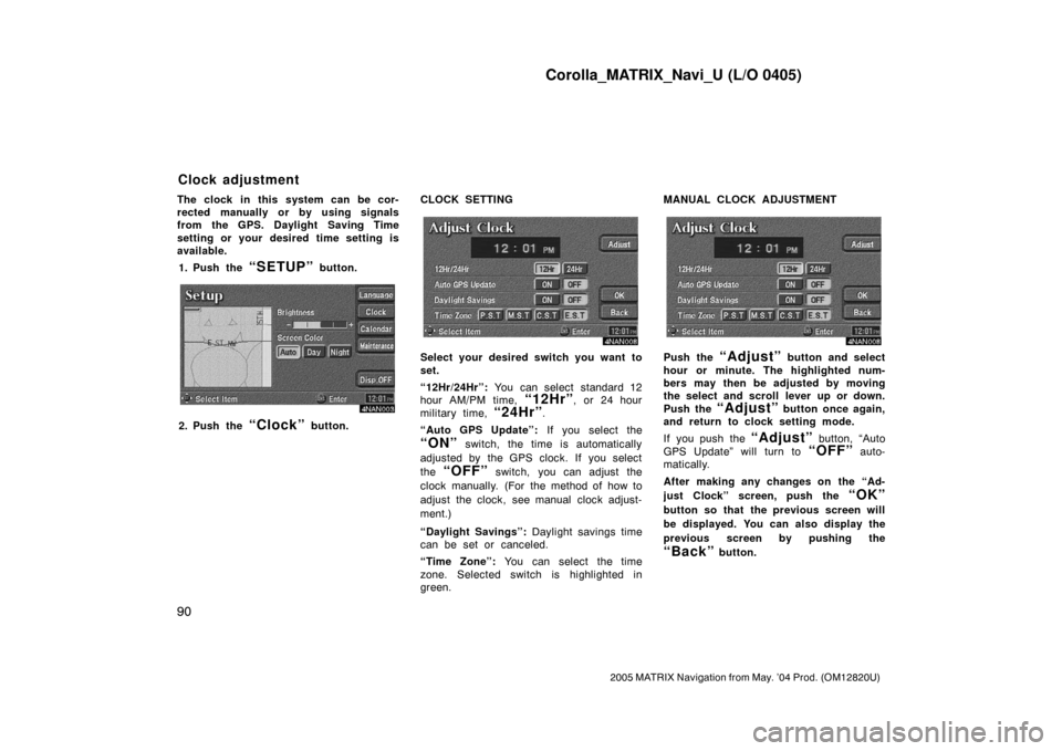 TOYOTA MATRIX 2005 E130 / 1.G Navigation Manual Corolla_MATRIX_Navi_U (L/O 0405)
90
2005 MATRIX Navigation from May. ’04 Prod. (OM12820U)
The clock in this system can be cor-
rected manually or by using signals
from the GPS. Daylight Saving Time
