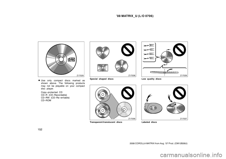 TOYOTA MATRIX 2008 E130 / 1.G Owners Manual ’08 MATRIX_U (L/O 0706)
152
2008 COROLLA MATRIX from Aug. ’07 Prod. (OM12B26U)
Use only  compact discs marked as
shown above. The following products
may not be playable on  your  compact
disc pla