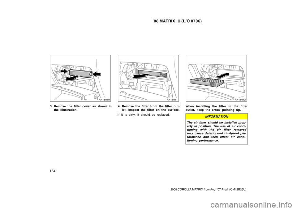 TOYOTA MATRIX 2008 E130 / 1.G Owners Manual ’08 MATRIX_U (L/O 0706)
164
2008 COROLLA MATRIX from Aug. ’07 Prod. (OM12B26U)
3. Remove the filter cover as shown inthe illustration.4. Remove the filter from the filter out-let. Inspect the filt