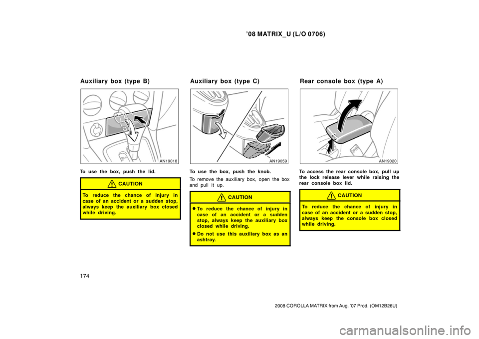 TOYOTA MATRIX 2008 E130 / 1.G Owners Manual ’08 MATRIX_U (L/O 0706)
174
2008 COROLLA MATRIX from Aug. ’07 Prod. (OM12B26U)
To use the box, push the lid.
CAUTION
To reduce the chance of injury in
case of an accident or a sudden stop,
always 