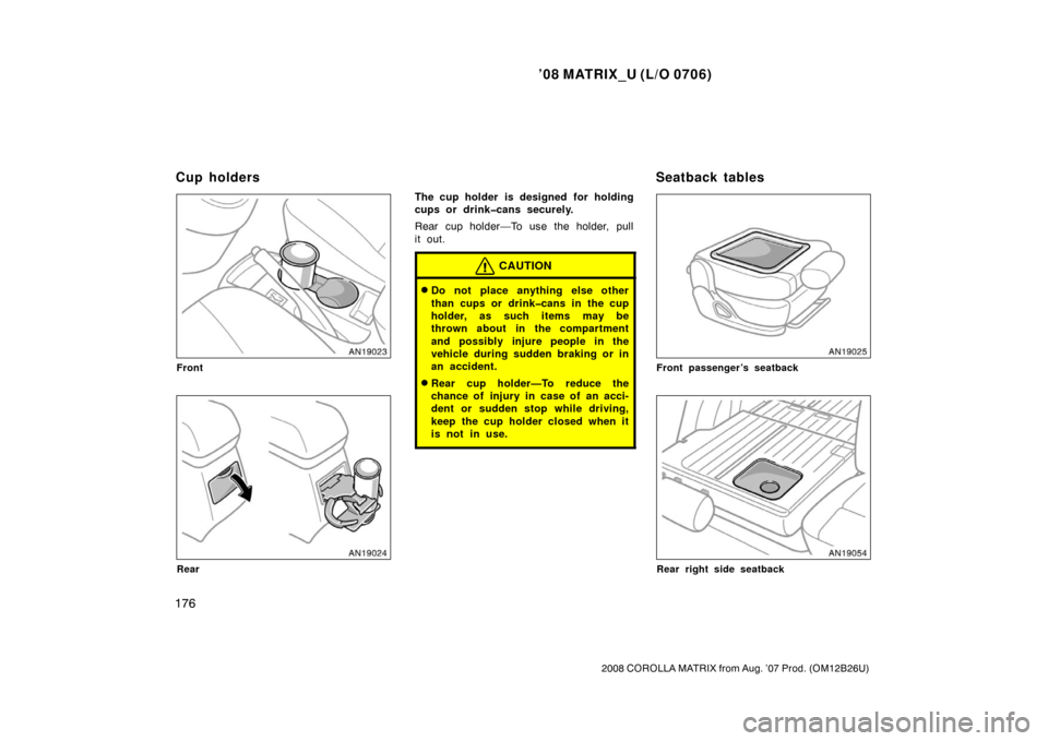 TOYOTA MATRIX 2008 E130 / 1.G Owners Manual ’08 MATRIX_U (L/O 0706)
176
2008 COROLLA MATRIX from Aug. ’07 Prod. (OM12B26U)
Front
Rear
The cup holder is designed for holding
cups or drink�cans securely.
Rear cup holder—To use the holder, p