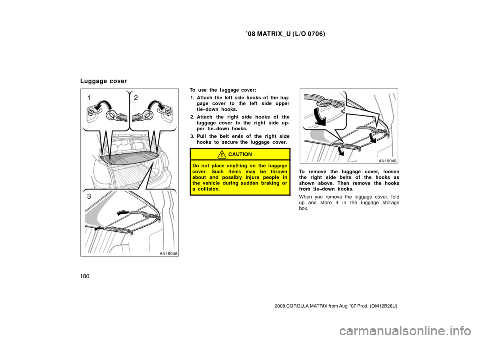TOYOTA MATRIX 2008 E130 / 1.G Owners Manual ’08 MATRIX_U (L/O 0706)
180
2008 COROLLA MATRIX from Aug. ’07 Prod. (OM12B26U)
To use the luggage cover:1. Attach the left side hooks of the lug- gage cover to the left side upper
tie�down hooks.
