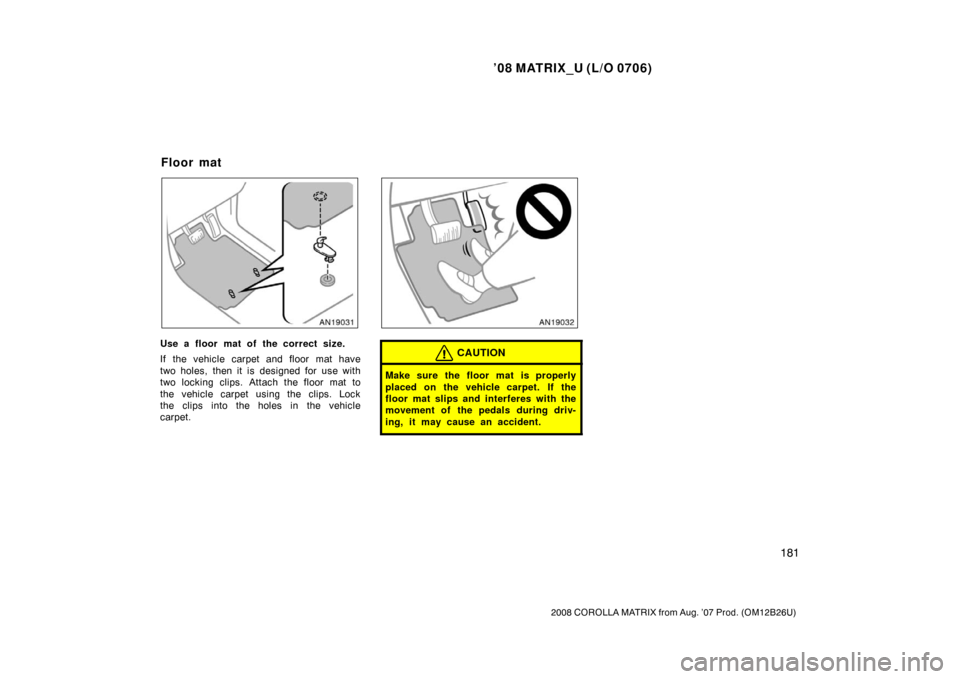 TOYOTA MATRIX 2008 E130 / 1.G Owners Manual ’08 MATRIX_U (L/O 0706)
181
2008 COROLLA MATRIX from Aug. ’07 Prod. (OM12B26U)
Use a floor mat of the correct size.
If the vehicle carpet and floor mat have
two holes, then it is designed for use 