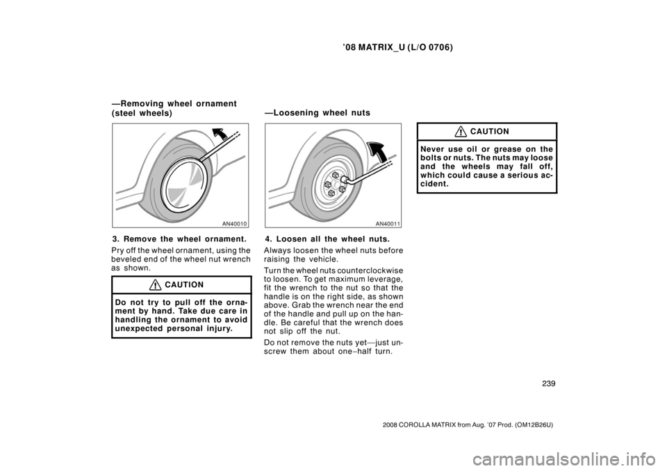 TOYOTA MATRIX 2008 E130 / 1.G Owners Manual ’08 MATRIX_U (L/O 0706)
239
2008 COROLLA MATRIX from Aug. ’07 Prod. (OM12B26U)
3. Remove the wheel ornament.
Pry off the wheel ornament, using the
beveled end of the wheel nut wrench
as shown.
CAU