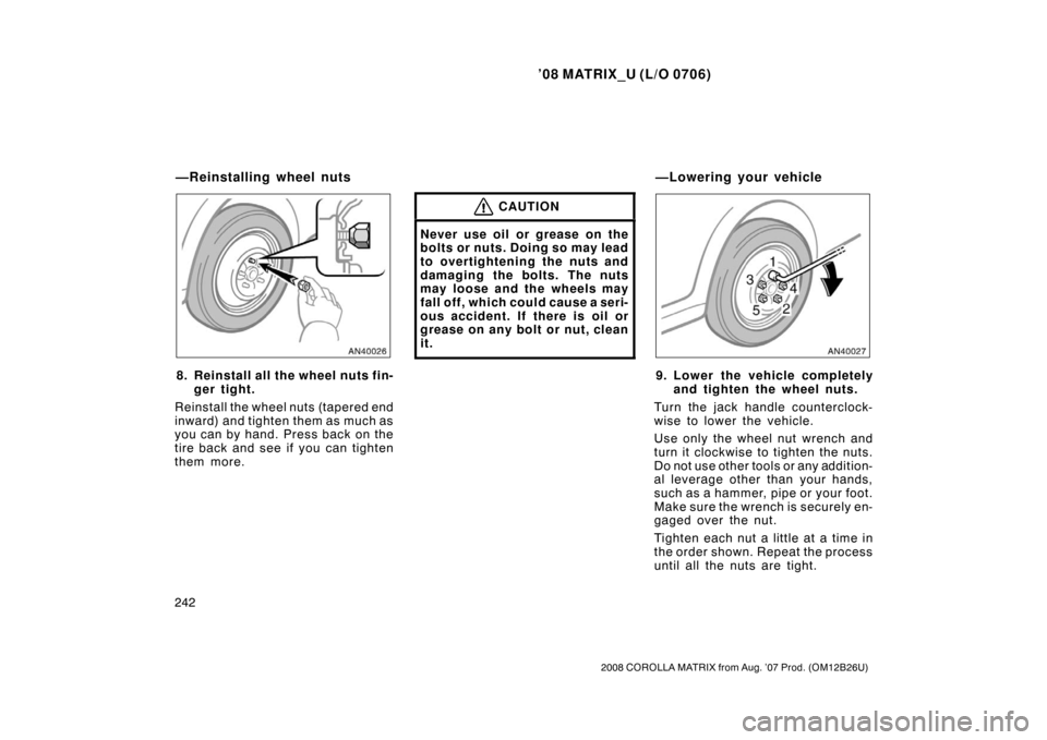 TOYOTA MATRIX 2008 E130 / 1.G Owners Manual ’08 MATRIX_U (L/O 0706)
242
2008 COROLLA MATRIX from Aug. ’07 Prod. (OM12B26U)
8. Reinstall all the wheel nuts fin-ger tight.
Reinstall the wheel nuts (tapered end
inward) and tighten them as much TOYOTA MATRIX 2008 E130 / 1.G Owners Manual ’08 MATRIX_U (L/O 0706)
242
2008 COROLLA MATRIX from Aug. ’07 Prod. (OM12B26U)
8. Reinstall all the wheel nuts fin-ger tight.
Reinstall the wheel nuts (tapered end
inward) and tighten them as much