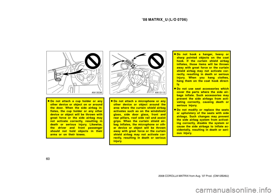 TOYOTA MATRIX 2008 E130 / 1.G Owners Manual ’08 MATRIX_U (L/O 0706)
60
2008 COROLLA MATRIX from Aug. ’07 Prod. (OM12B26U)
Do not attach a cup holder or any
other device or object on or around
the door. When the side airbag in-
flates, the TOYOTA MATRIX 2008 E130 / 1.G Owners Manual ’08 MATRIX_U (L/O 0706)
60
2008 COROLLA MATRIX from Aug. ’07 Prod. (OM12B26U)
Do not attach a cup holder or any
other device or object on or around
the door. When the side airbag in-
flates, the