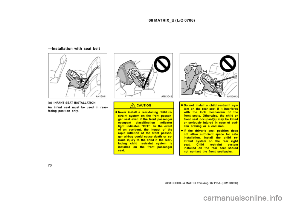 TOYOTA MATRIX 2008 E130 / 1.G Owners Manual ’08 MATRIX_U (L/O 0706)
70
2008 COROLLA MATRIX from Aug. ’07 Prod. (OM12B26U)
(A) INFANT SEAT INSTALLATION
An infant seat must be used in rear�
facing position only.CAUTION
Never install a rear�f