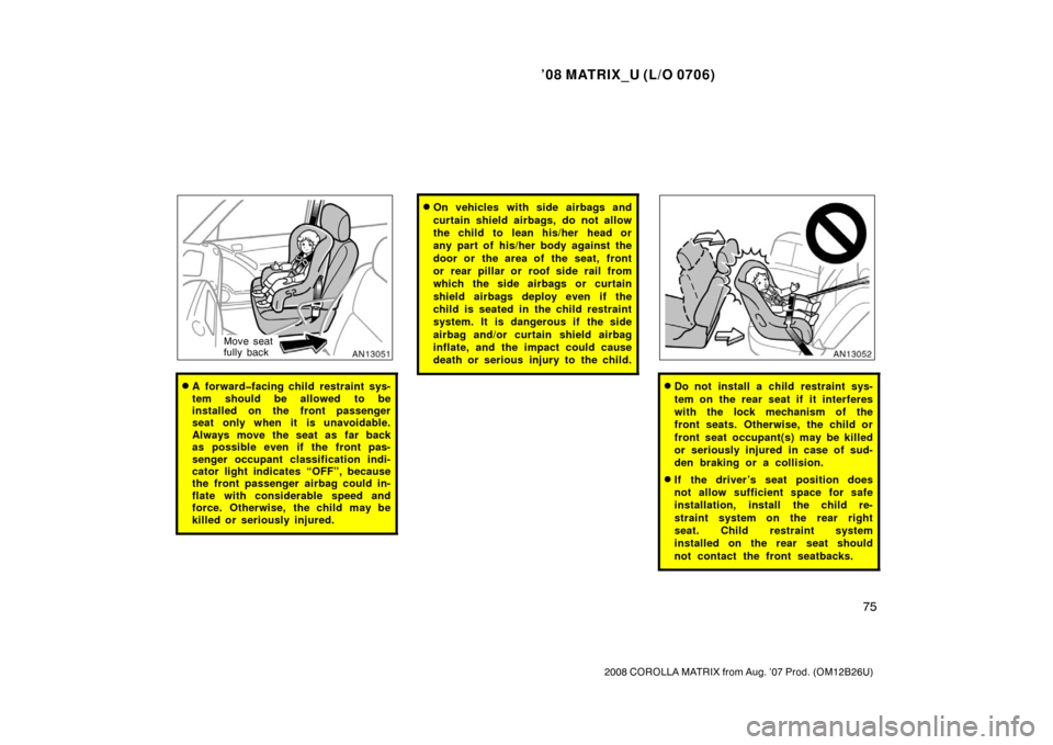 TOYOTA MATRIX 2008 E130 / 1.G Owners Manual ’08 MATRIX_U (L/O 0706)
75
2008 COROLLA MATRIX from Aug. ’07 Prod. (OM12B26U)
Move seat
fully back
A forward�facing child restraint sys-
tem should be allowed to be
installed on the front passeng
