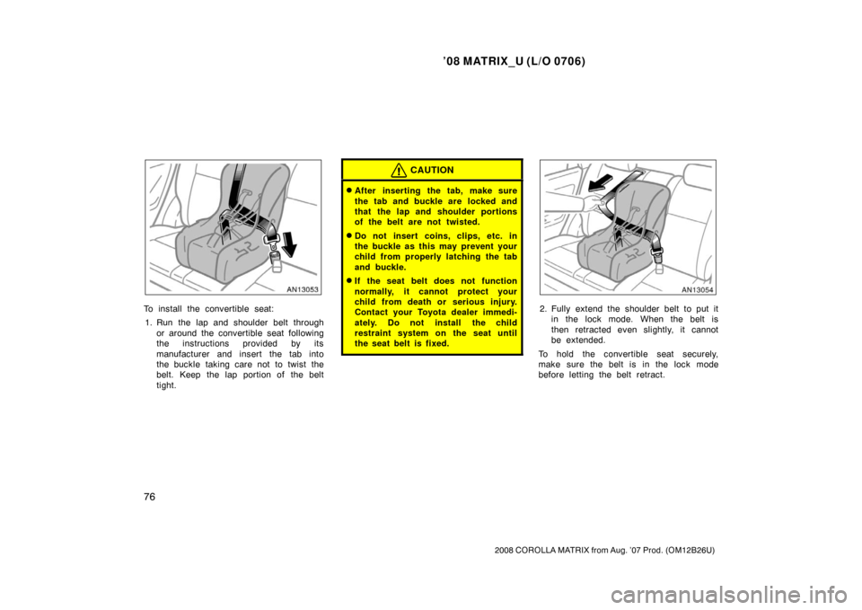 TOYOTA MATRIX 2008 E130 / 1.G Owners Manual ’08 MATRIX_U (L/O 0706)
76
2008 COROLLA MATRIX from Aug. ’07 Prod. (OM12B26U)
To install the convertible seat:1. Run the lap and shoulder belt through or around the convertible seat following
the 
