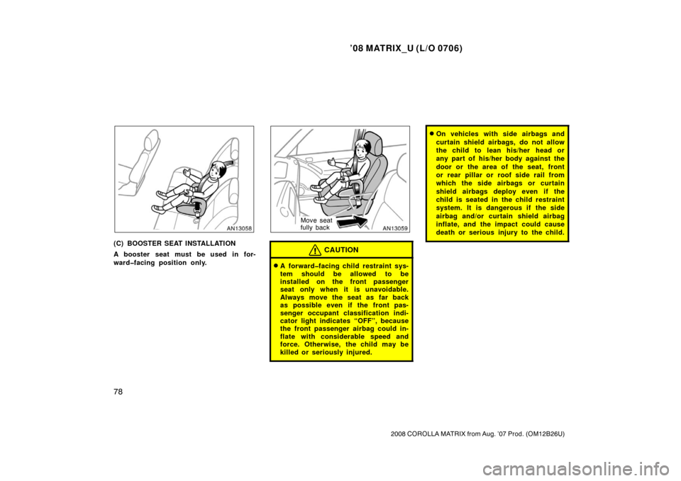 TOYOTA MATRIX 2008 E130 / 1.G Owners Manual ’08 MATRIX_U (L/O 0706)
78
2008 COROLLA MATRIX from Aug. ’07 Prod. (OM12B26U)
(C) BOOSTER SEAT INSTALLATION
A booster seat must be used in for-
ward�facing position only.
Move seat
fully back
CAUT