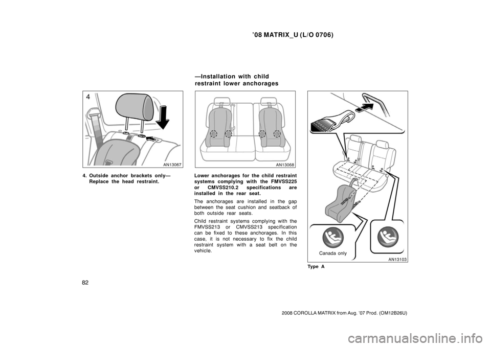 TOYOTA MATRIX 2008 E130 / 1.G Owners Manual ’08 MATRIX_U (L/O 0706)
82
2008 COROLLA MATRIX from Aug. ’07 Prod. (OM12B26U)
4. Outside anchor brackets only—Replace the head restraint.Lower anchorages for the child restraint
systems complyin