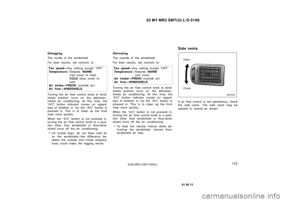 TOYOTA MR2 SPYDER 2002 W30 / 3.G Owners Manual 02 MY MR2 SMT(U) L/O 0108
11 3
01 06 12
2002 MR2 (OM17493U)
Defogging
The inside of the windshield
For best results, set controls to:Fan speed— Any setting except “OFF”
Temperature— To w a r d TOYOTA MR2 SPYDER 2002 W30 / 3.G Owners Manual 02 MY MR2 SMT(U) L/O 0108
11 3
01 06 12
2002 MR2 (OM17493U)
Defogging
The inside of the windshield
For best results, set controls to:Fan speed— Any setting except “OFF”
Temperature— To w a r d