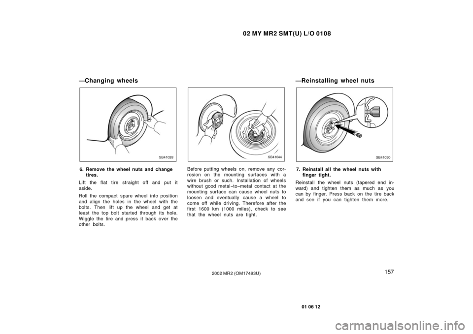 TOYOTA MR2 SPYDER 2002 W30 / 3.G Owners Manual 02 MY MR2 SMT(U) L/O 0108
157
01 06 12
2002 MR2 (OM17493U)
—Changing wheels
SB41028
6. Remove the wheel nuts and changetires.
Lift the flat tire straight off and put it
aside.
Roll the compact spare TOYOTA MR2 SPYDER 2002 W30 / 3.G Owners Manual 02 MY MR2 SMT(U) L/O 0108
157
01 06 12
2002 MR2 (OM17493U)
—Changing wheels
SB41028
6. Remove the wheel nuts and changetires.
Lift the flat tire straight off and put it
aside.
Roll the compact spare