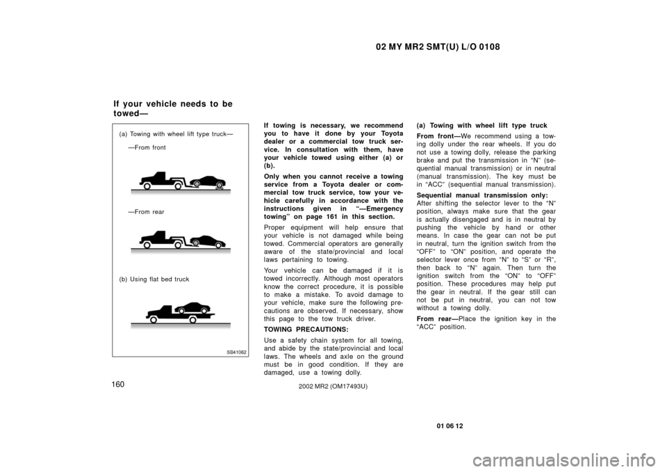 TOYOTA MR2 SPYDER 2002 W30 / 3.G Owners Manual 02 MY MR2 SMT(U) L/O 0108
160
01 06 12
2002 MR2 (OM17493U)
SB41062
—From rear
(b) Using flat bed truck (a) Towing with wheel lift type truck— —From front
If towing is necessary, we recommend
you TOYOTA MR2 SPYDER 2002 W30 / 3.G Owners Manual 02 MY MR2 SMT(U) L/O 0108
160
01 06 12
2002 MR2 (OM17493U)
SB41062
—From rear
(b) Using flat bed truck (a) Towing with wheel lift type truck— —From front
If towing is necessary, we recommend
you