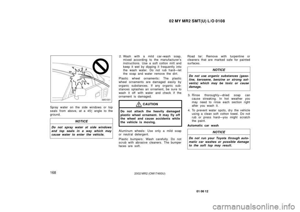 TOYOTA MR2 SPYDER 2002 W30 / 3.G Owners Manual 02 MY MR2 SMT(U) L/O 0108
168
01 06 12
2002 MR2 (OM17493U)
SB51001
Spray water on the side windows or top
seals from above, at a 45 angle to the
ground.
NOTICE
Do not spray water at side windows
and TOYOTA MR2 SPYDER 2002 W30 / 3.G Owners Manual 02 MY MR2 SMT(U) L/O 0108
168
01 06 12
2002 MR2 (OM17493U)
SB51001
Spray water on the side windows or top
seals from above, at a 45 angle to the
ground.
NOTICE
Do not spray water at side windows
and