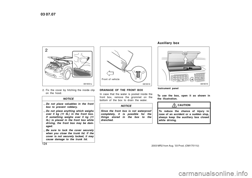 TOYOTA MR2 SPYDER 2003 W30 / 3.G Owners Manual 1242003 MR2 from Aug. ’03 Prod. (OM17511U)
SB19031a
2. Fix the cover by hitching the inside clipon the hood.
NOTICE
Do not place valuables in the front
box to prevent robbery.
 Do not place anythi