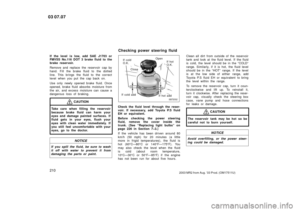 TOYOTA MR2 SPYDER 2003 W30 / 3.G Owners Manual 2102003 MR2 from Aug. ’03 Prod. (OM17511U)
If the level is low, add SAE J1703 or
FMVSS No.116 DOT 3 brake fluid to the
brake reservoir.
Remove and replace the reservoir cap by
hand. Fill the brake TOYOTA MR2 SPYDER 2003 W30 / 3.G Owners Manual 2102003 MR2 from Aug. ’03 Prod. (OM17511U)
If the level is low, add SAE J1703 or
FMVSS No.116 DOT 3 brake fluid to the
brake reservoir.
Remove and replace the reservoir cap by
hand. Fill the brake