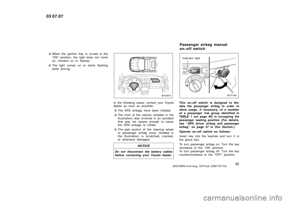 TOYOTA MR2 SPYDER 2003 W30 / 3.G Owners Manual 452003 MR2 from Aug. ’03 Prod. (OM17511U)
When the ignition key is turned to the
“ON” position, the light does not come
on, remains on or flashes.
The light comes on or starts flashing
while d