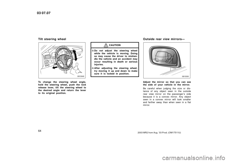 TOYOTA MR2 SPYDER 2003 W30 / 3.G Owners Manual 642003 MR2 from Aug. ’03 Prod. (OM17511U)
Tilt steering wheel
SB13049
To change the steering wheel angle,
hold the steering wheel, push the lock
release lever, tilt the steering wheel to
the desired