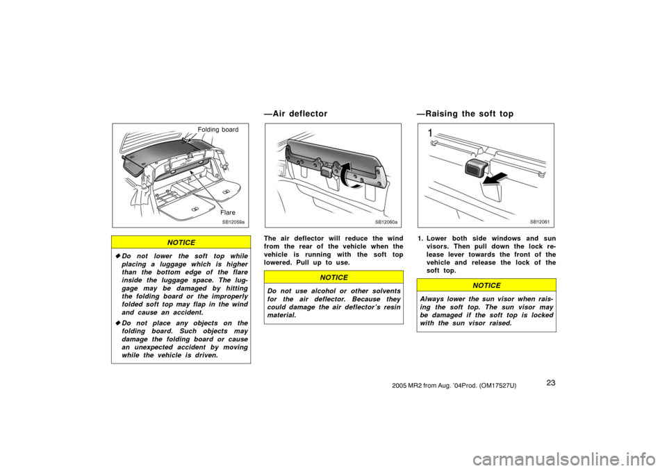 TOYOTA MR2 SPYDER 2005 W30 / 3.G Owners Manual 232005 MR2 from Aug. ’04Prod. (OM17527U)
SB12059a
Folding board
Flare
NOTICE
Do not lower the soft top while
placing a luggage which is higher
than the bottom edge of the flare
inside the luggage s