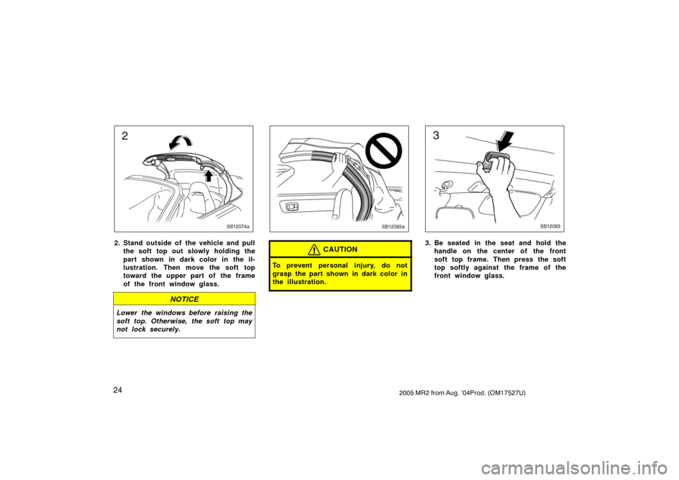 TOYOTA MR2 SPYDER 2005 W30 / 3.G Owners Manual 242005 MR2 from Aug. ’04Prod. (OM17527U)
SB12074a
2. Stand outside of the vehicle and pull
the soft top out slowly holding the
part shown in dark color in the il-
lustration. Then move the soft top
