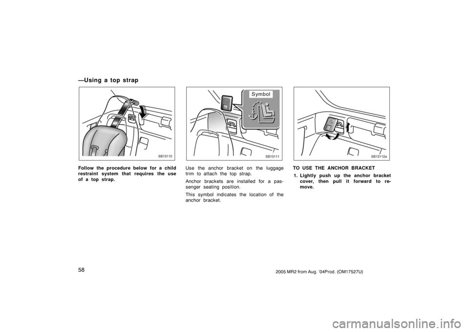 TOYOTA MR2 SPYDER 2005 W30 / 3.G Owners Manual 582005 MR2 from Aug. ’04Prod. (OM17527U)
—U sin g a to p st rap
SB13110
Follow the procedure below for a child
restraint system that requires the use
of a top strap.
SB13111
Use the anchor bracket