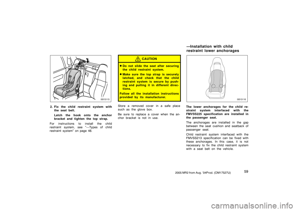 TOYOTA MR2 SPYDER 2005 W30 / 3.G Owners Manual 592005 MR2 from Aug. ’04Prod. (OM17527U)
SB13113
2. Fix the child restraint system with
the seat belt.
Latch the hook onto the anchor
bracket and tighten the top strap.
For instructions to install t TOYOTA MR2 SPYDER 2005 W30 / 3.G Owners Manual 592005 MR2 from Aug. ’04Prod. (OM17527U)
SB13113
2. Fix the child restraint system with
the seat belt.
Latch the hook onto the anchor
bracket and tighten the top strap.
For instructions to install t