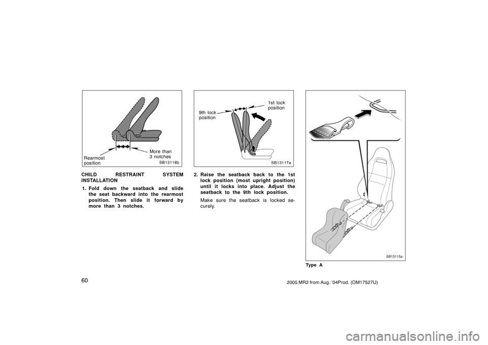 TOYOTA MR2 SPYDER 2005 W30 / 3.G Owners Manual 602005 MR2 from Aug. ’04Prod. (OM17527U)
SB13118b
Rearmost
positionMore than
3 notches
CHILD RESTRAINT SYSTEM
INSTALLATION
1. Fold down the seatback and slide
the seat backward into the rearmost
pos