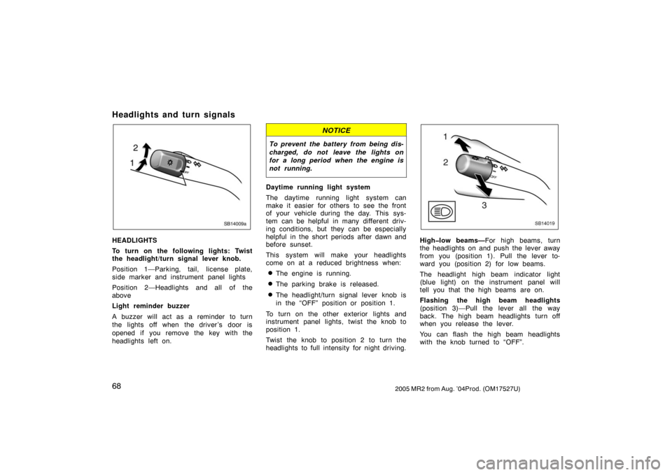 TOYOTA MR2 SPYDER 2005 W30 / 3.G Owners Manual 682005 MR2 from Aug. ’04Prod. (OM17527U)
Headlights and turn signals
SB14009a
HEADLIGHTS
To turn on the following lights: Twist
the headlight/turn signal lever knob.
Position 1—Parking, tail, lice
