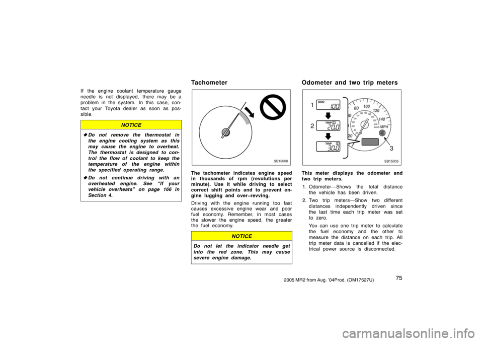 TOYOTA MR2 SPYDER 2005 W30 / 3.G Owners Manual 752005 MR2 from Aug. ’04Prod. (OM17527U)
If the engine coolant temperature gauge
needle is not displayed, there may be a
problem in the system.  In this  case, con-
tact your Toyota dealer as soon a