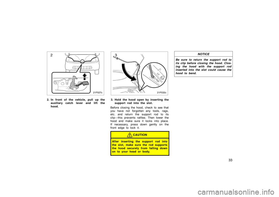 TOYOTA PRIUS 2002 1.G Owners Manual 33
21p027c
2. In front of the vehicle, pull up theauxiliary catch l ever and lift the
hood.
21p032c
3. Hold the hood open by inserting the support rod into the slot.
Before closing the hood, check to 