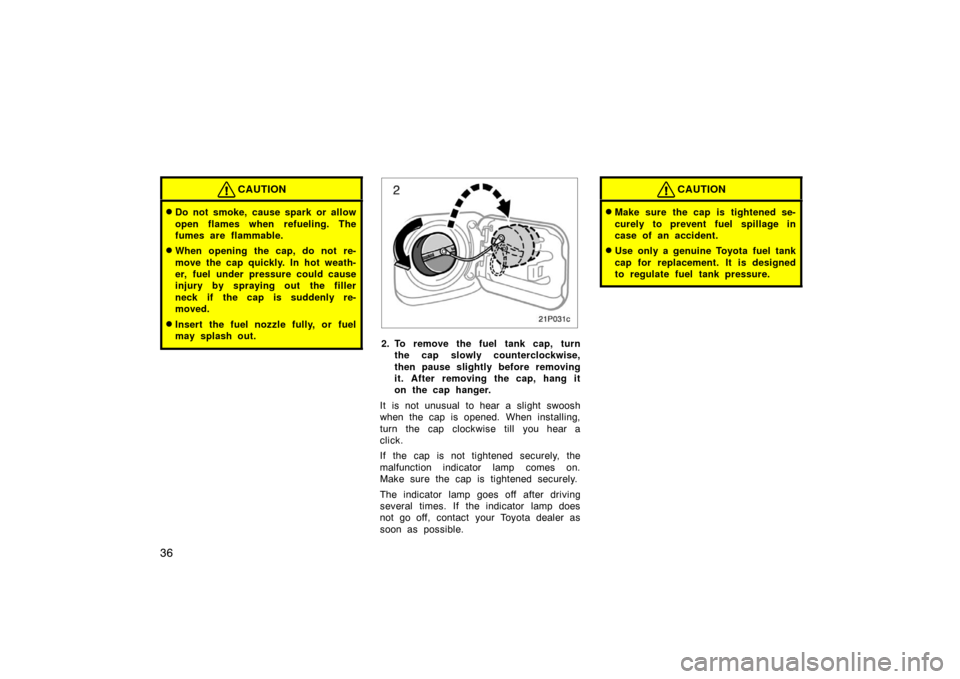 TOYOTA PRIUS 2002 1.G Owners Manual 36
CAUTION
Do not smoke, cause spark or allow
open flames when refueling. The
fumes are flammable.
When opening the cap, do not re-
move the cap quickly. In hot weath-
er, fuel under pressure could 