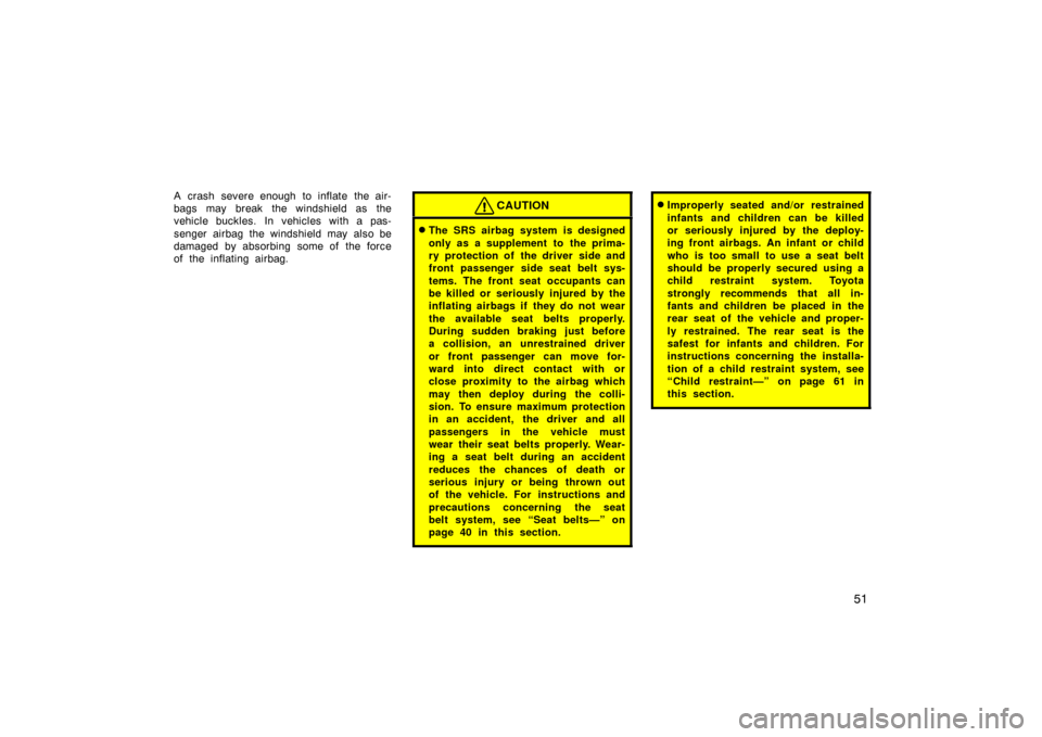 TOYOTA PRIUS 2002 1.G Owners Manual 51
A crash severe enough to inflate the air-
bags may break the windshield as the
vehicle buckles. In vehicles with a pas-
senger airbag the windshield may also be
damaged by absorbing some of the for