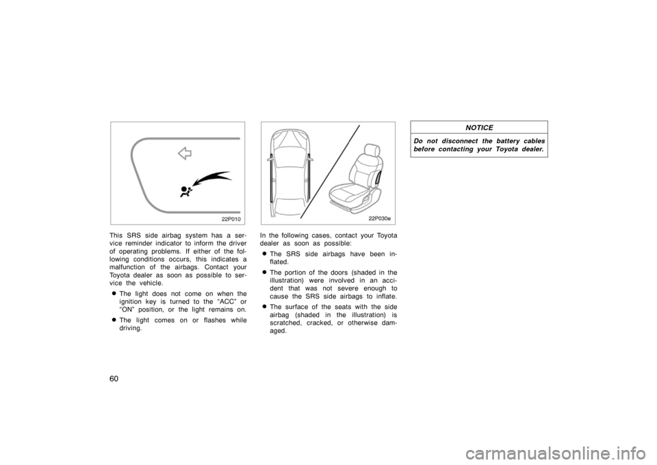 TOYOTA PRIUS 2002 1.G Owners Manual 60
22p010
This SRS side airbag system has a ser-
vice reminder indicator to inform the driver
of operating problems. If either of the fol-
lowing conditions occurs, this indicates a
malfunction of the