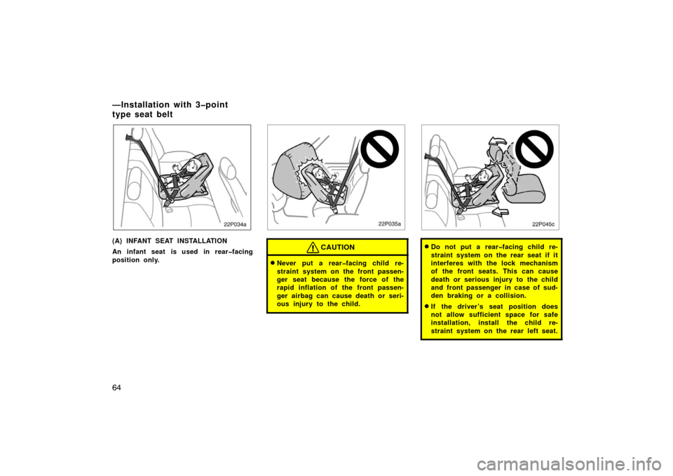 TOYOTA PRIUS 2002 1.G Owners Manual 64
22p034a
(A) INFANT SEAT INSTALLATION
An infant seat is used in rear�facing
position only.
22p035a
CAUTION
Never put a rear�facing child re-
straint system on the front passen-
ger seat because the