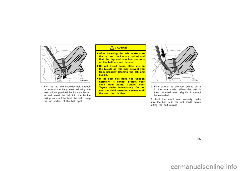 TOYOTA PRIUS 2002 1.G Owners Manual 65
22p037a
1. Run the lap and shoulder belt throughor around the baby seat  following the
instructions provided by its manufactur-
er and insert the tab into the buckle
taking care not to twist the be