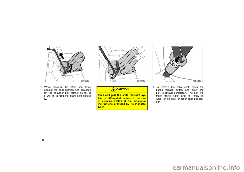 TOYOTA PRIUS 2002 1.G Owners Manual 66
22p039a
3. While pressing the infant  seat firmlyagainst the seat cushion and seatback,
let the shoulder belt retract as far as
it will go to hold the infant seat secure-
ly.
22p040a
CAUTION
Push a