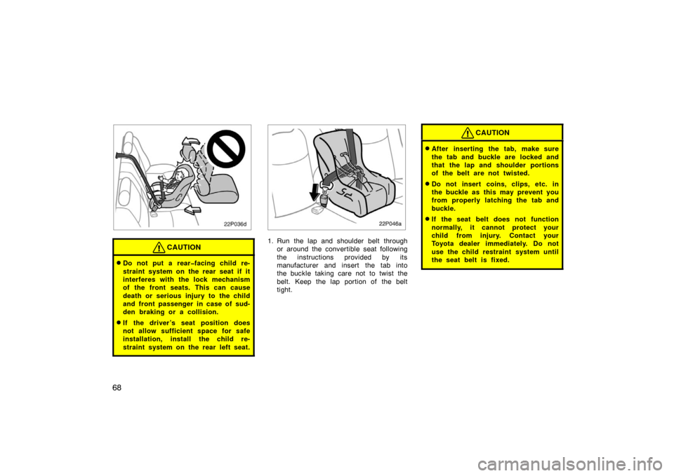 TOYOTA PRIUS 2002 1.G Owners Manual 68
22p036d
CAUTION
Do not put a rear�facing child re-
straint system on the rear seat if it
interferes with the lock mechanism
of the front seats. This can cause
death or serious injury to the child
