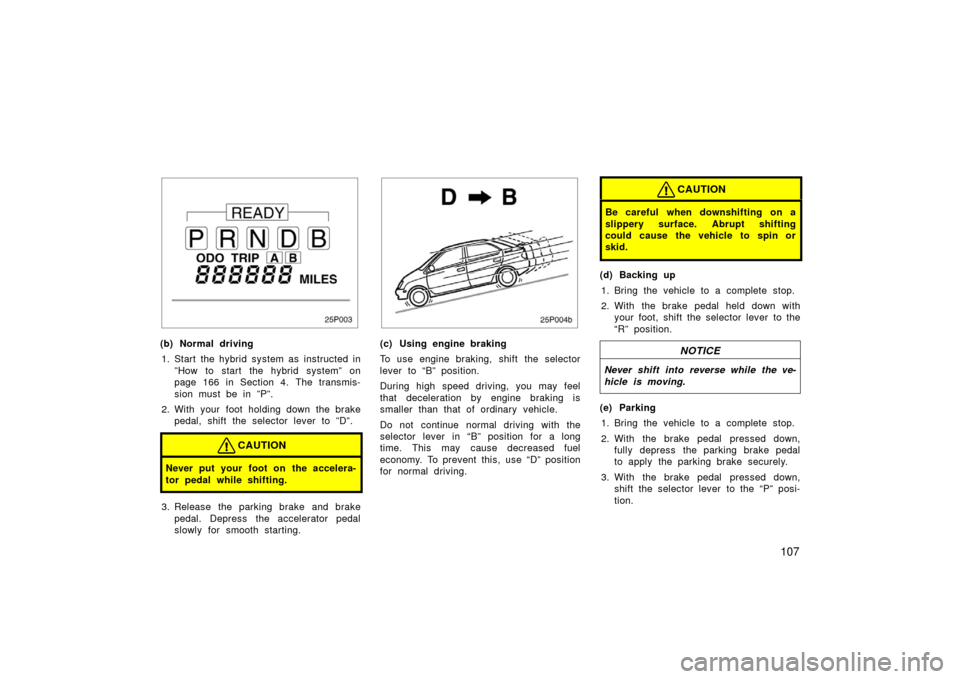 TOYOTA PRIUS 2003 1.G Owners Manual 107
25p003
(b) Normal driving1. Start the hybrid system as instructed in ”How to start the hybrid system” on
page 166 in Section 4. The transmis-
sion must be in ”P”.
2. With your foot holding