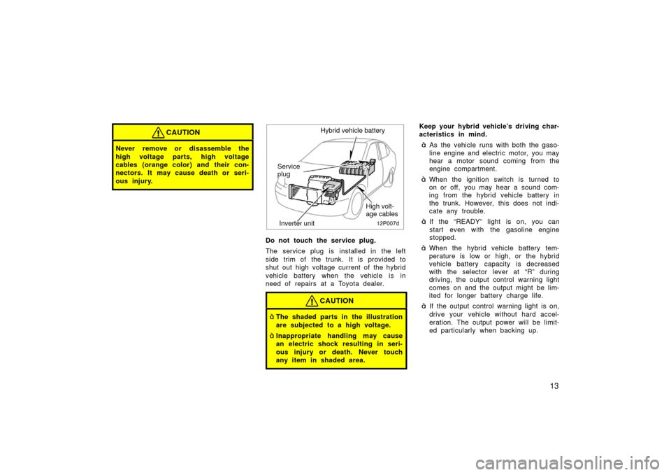 TOYOTA PRIUS 2003 1.G Owners Manual 13
CAUTION
Never remove or disassemble the
high voltage parts, high voltage
cables (orange color) and their con-
nectors. It may cause death or seri-
ous injury.
12p007d
Inverter unitHybrid vehicle ba