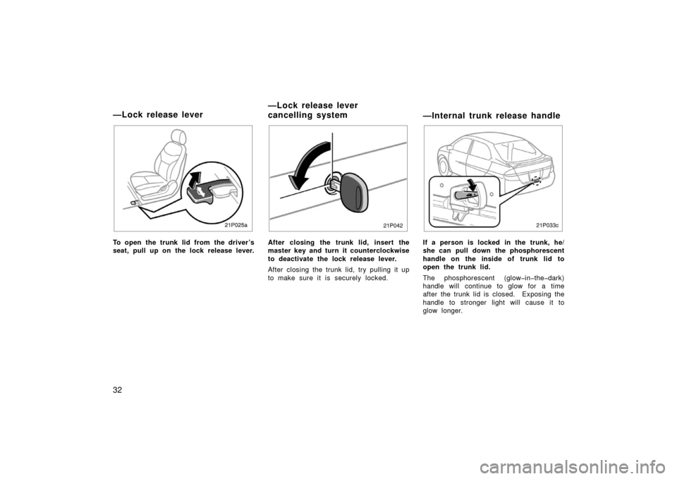 TOYOTA PRIUS 2003 1.G Owners Manual 32
21p025a
To open the trunk lid from the driver’s
seat, pull up on the lock release lever.
21p042
After closing the trunk lid, insert the
master key and turn it counterclockwise
to deactivate the l