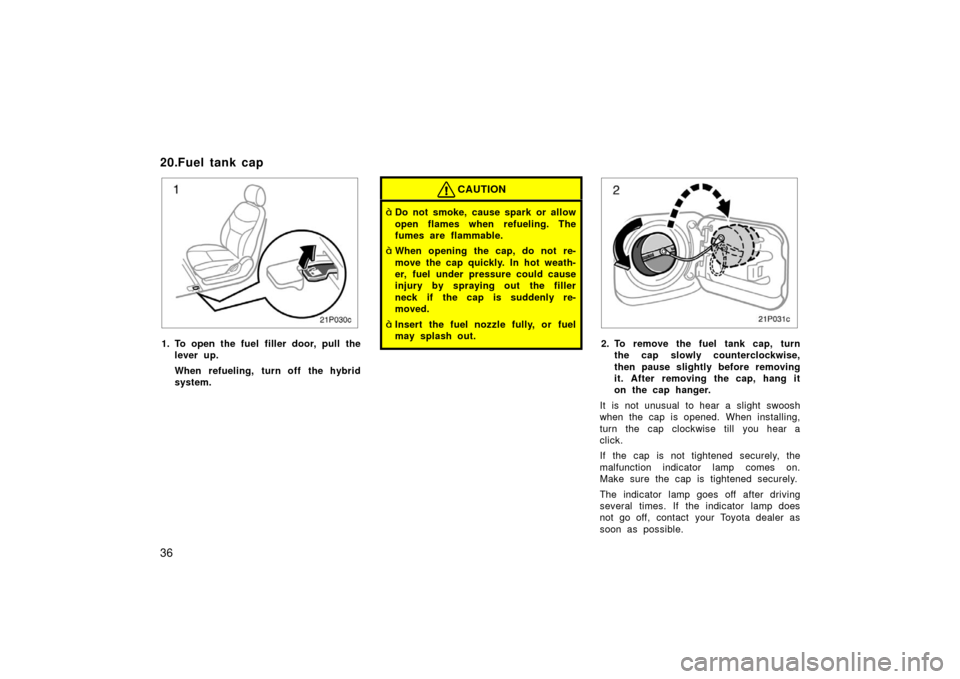 TOYOTA PRIUS 2003 1.G Owners Manual 36
21p030c
1. To open the fuel filler door, pull thelever up.
When refueling, turn off the hybrid
system.
CAUTION
Do not smoke, cause spark or allow
open flames when refueling. The
fumes are flammabl TOYOTA PRIUS 2003 1.G Owners Manual 36
21p030c
1. To open the fuel filler door, pull thelever up.
When refueling, turn off the hybrid
system.
CAUTION
Do not smoke, cause spark or allow
open flames when refueling. The
fumes are flammabl