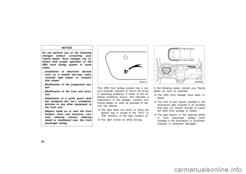 TOYOTA PRIUS 2003 1.G Owners Manual 56
NOTICE
Do not perform any of the following
changes without consulting your
Toyota dealer. Such changes can in-
terfere with proper operation of the
SRS front airbag system in some
cases.
Installat